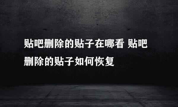 贴吧删除的贴子在哪看 贴吧删除的贴子如何恢复