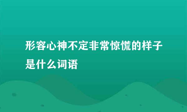 形容心神不定非常惊慌的样子是什么词语