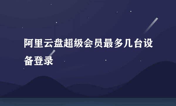 阿里云盘超级会员最多几台设备登录