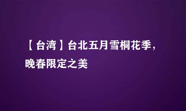 【台湾】台北五月雪桐花季，晚春限定之美