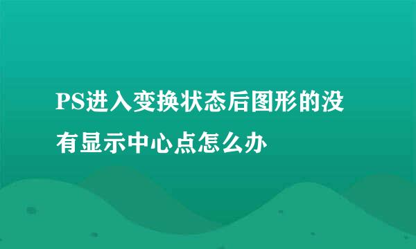 PS进入变换状态后图形的没有显示中心点怎么办