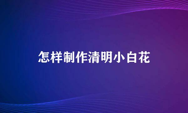 怎样制作清明小白花