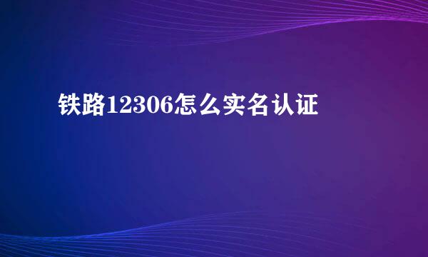 铁路12306怎么实名认证