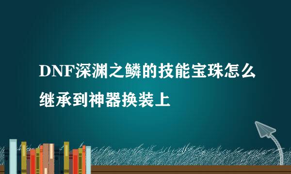 DNF深渊之鳞的技能宝珠怎么继承到神器换装上