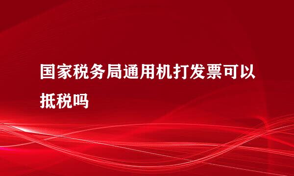 国家税务局通用机打发票可以抵税吗