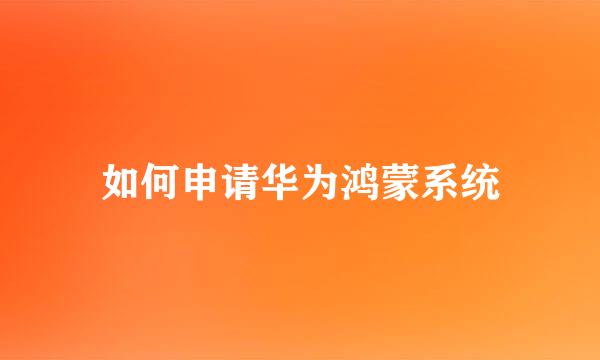 如何申请华为鸿蒙系统