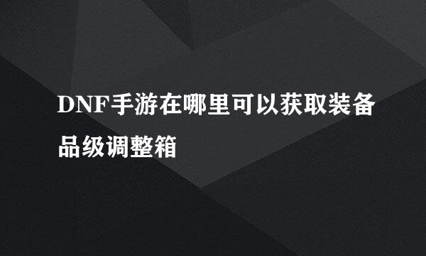 DNF手游在哪里可以获取装备品级调整箱