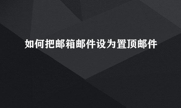 如何把邮箱邮件设为置顶邮件