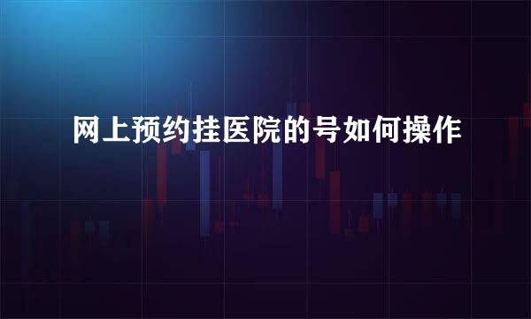 网上预约挂医院的号如何操作