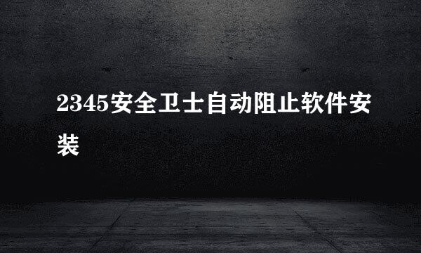 2345安全卫士自动阻止软件安装