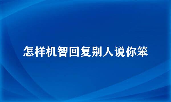 怎样机智回复别人说你笨