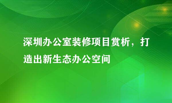 深圳办公室装修项目赏析,打造出新生态办公空间