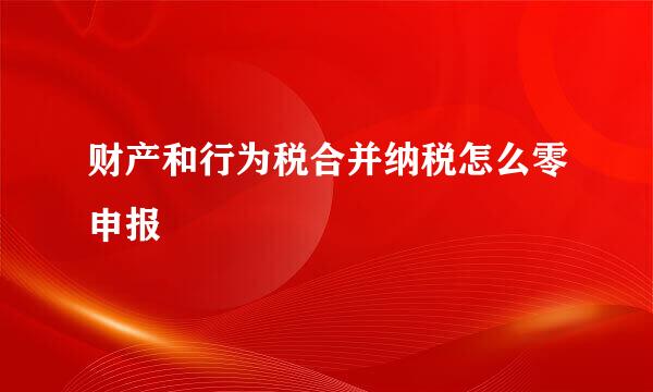 财产和行为税合并纳税怎么零申报