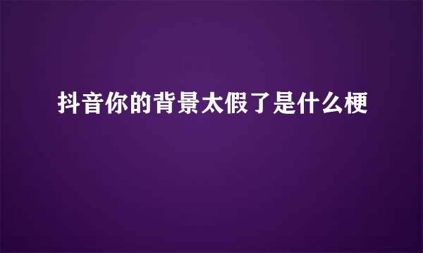 抖音你的背景太假了是什么梗