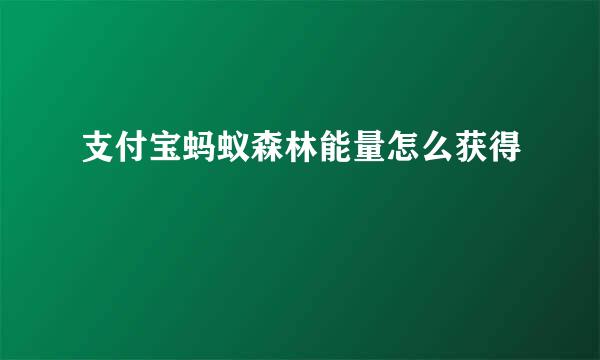 支付宝蚂蚁森林能量怎么获得