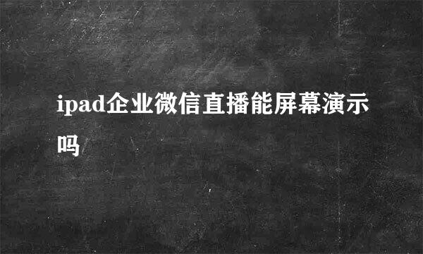 ipad企业微信直播能屏幕演示吗