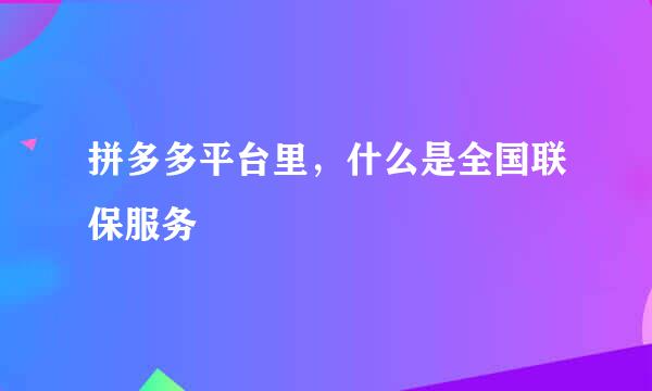 拼多多平台里，什么是全国联保服务