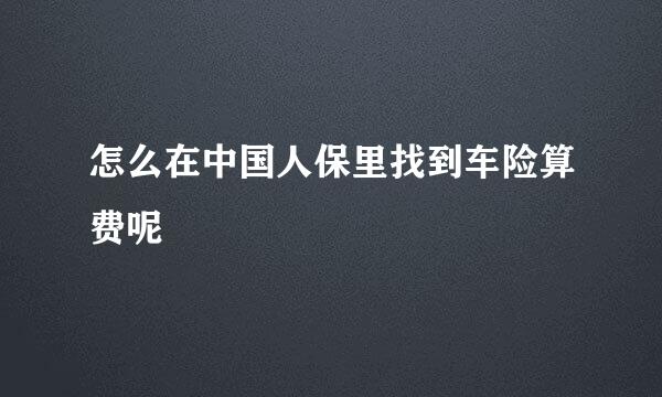 怎么在中国人保里找到车险算费呢