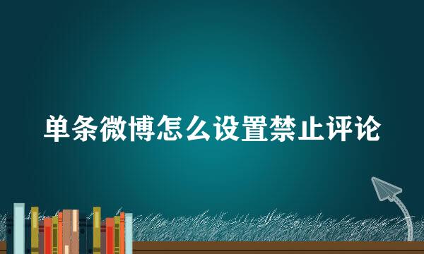 单条微博怎么设置禁止评论
