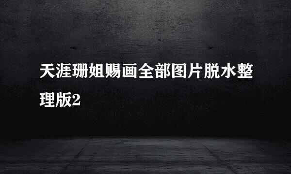 天涯珊姐赐画全部图片脱水整理版2