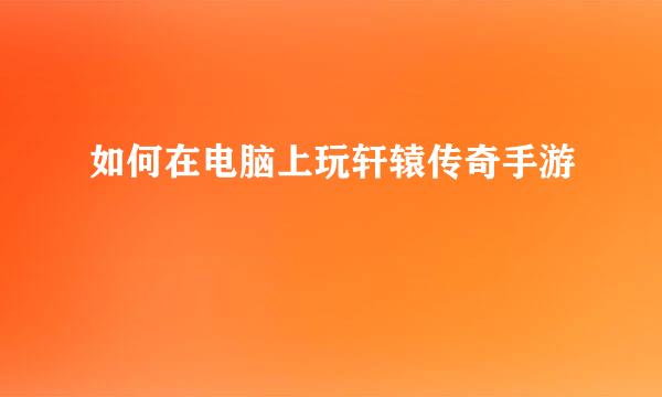如何在电脑上玩轩辕传奇手游