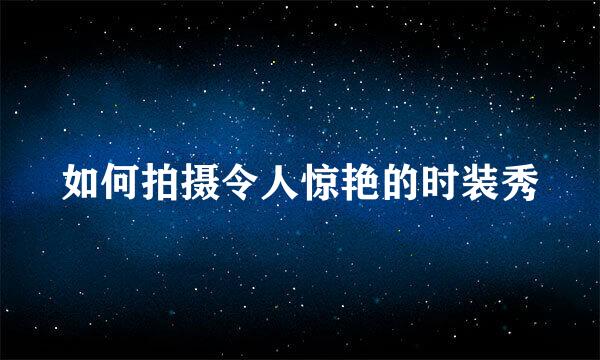 如何拍摄令人惊艳的时装秀
