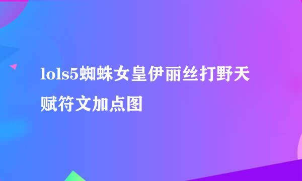 lols5蜘蛛女皇伊丽丝打野天赋符文加点图