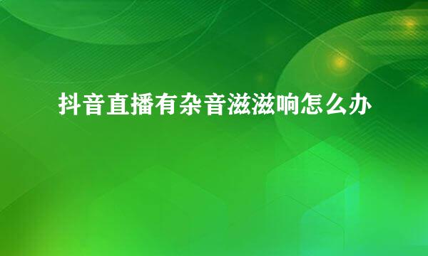 抖音直播有杂音滋滋响怎么办