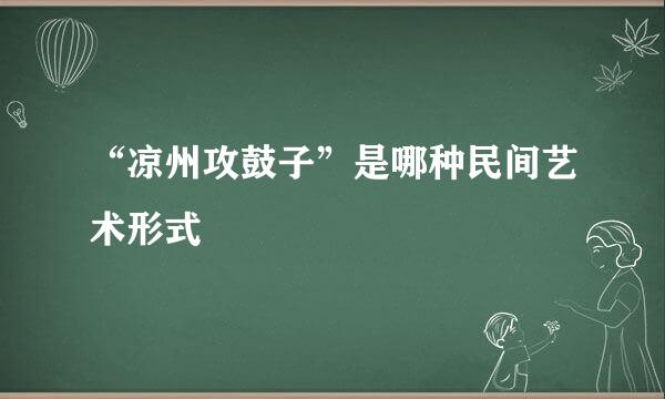 “凉州攻鼓子”是哪种民间艺术形式