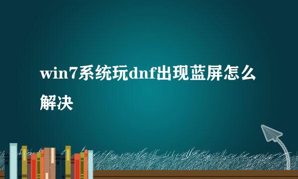 win7系统玩dnf出现蓝屏怎么解决