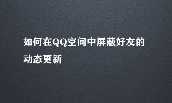 如何在QQ空间中屏蔽好友的动态更新