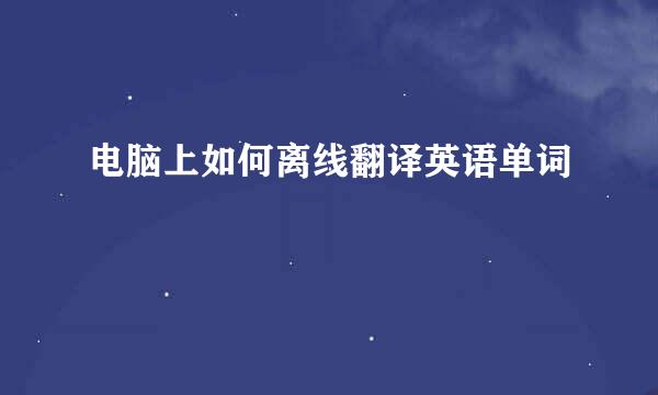 电脑上如何离线翻译英语单词