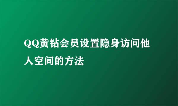 QQ黄钻会员设置隐身访问他人空间的方法