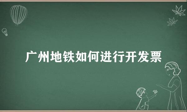 广州地铁如何进行开发票