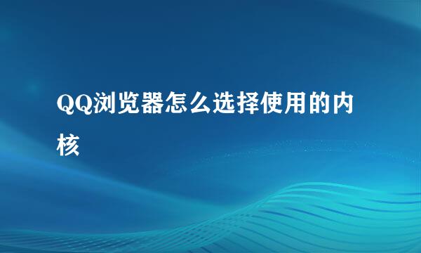 QQ浏览器怎么选择使用的内核