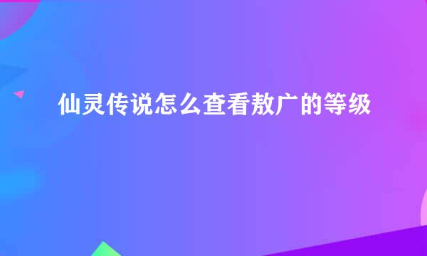 仙灵传说怎么查看敖广的等级