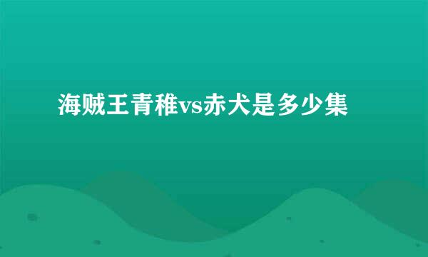 海贼王青稚vs赤犬是多少集