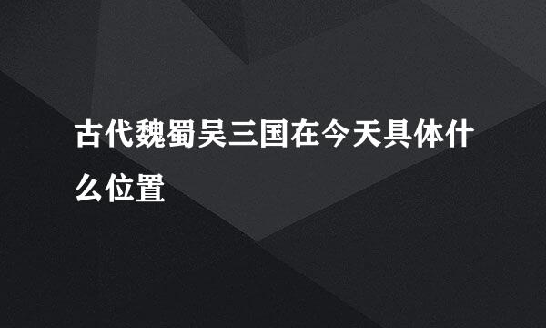 古代魏蜀吴三国在今天具体什么位置