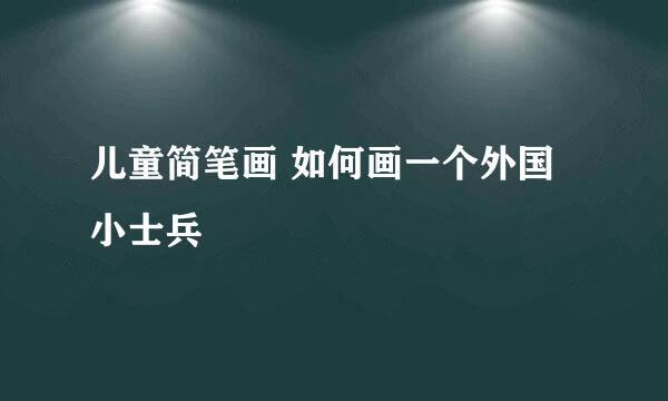 儿童简笔画 如何画一个外国小士兵