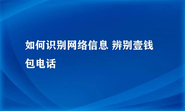 如何识别网络信息 辨别壹钱包电话