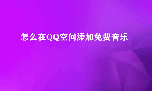 怎么在QQ空间添加免费音乐