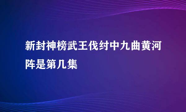 新封神榜武王伐纣中九曲黄河阵是第几集