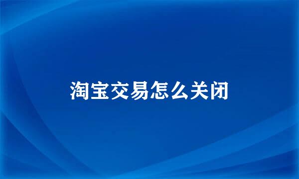 淘宝交易怎么关闭