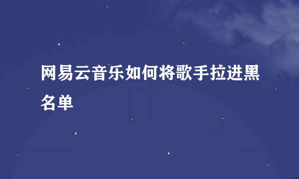 网易云音乐如何将歌手拉进黑名单
