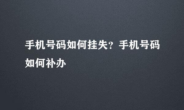 手机号码如何挂失？手机号码如何补办