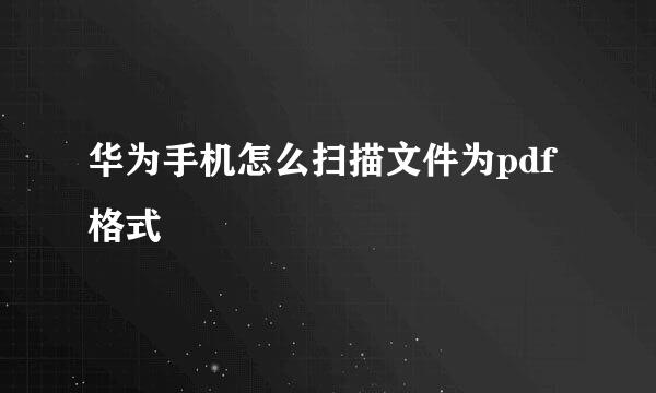 华为手机怎么扫描文件为pdf格式