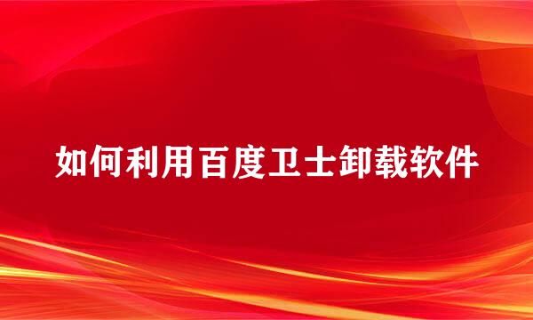 如何利用百度卫士卸载软件