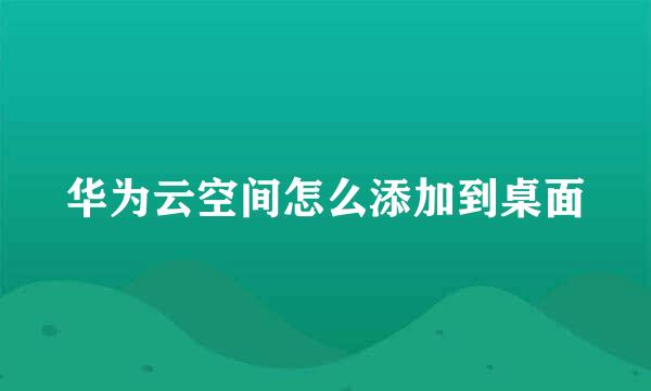 华为云空间怎么添加到桌面