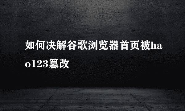 如何决解谷歌浏览器首页被hao123篡改