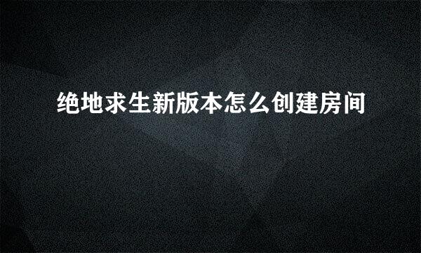 绝地求生新版本怎么创建房间